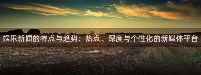 娱乐新闻的特点与趋势：热点、深度与个性化的新媒体平台