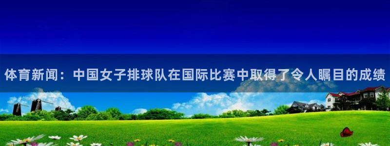 体育新闻：中国女子排球队在国际比赛中取得了令人瞩目的成绩