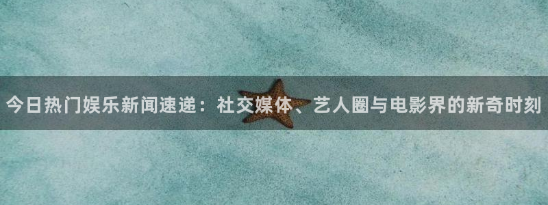 今日热门娱乐新闻速递：社交媒体、艺人圈与电影界的新奇时刻