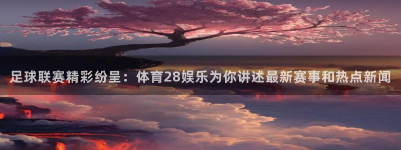 足球联赛精彩纷呈：体育28娱乐为你讲述最新赛事和热点新闻