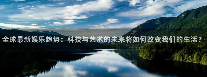 全球最新娱乐趋势：科技与艺术的未来将如何改变我们的生活？