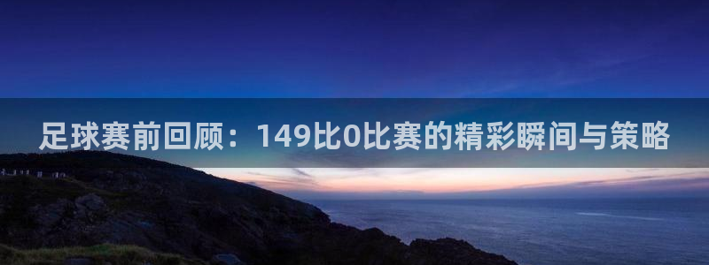 足球赛前回顾：149比0比赛的精彩瞬间与策略