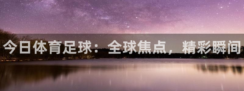 今日体育足球：全球焦点，精彩瞬间