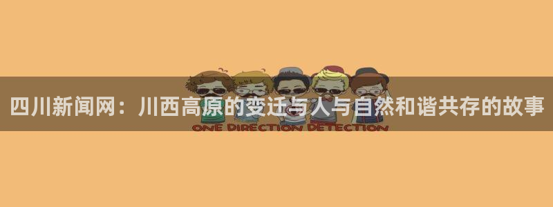 四川新闻网：川西高原的变迁与人与自然和谐共存的故事