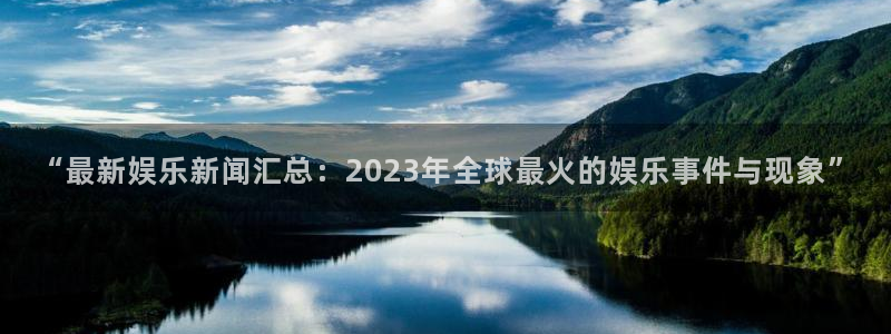 “最新娱乐新闻汇总：2023年全球最火的娱乐事件与现象”