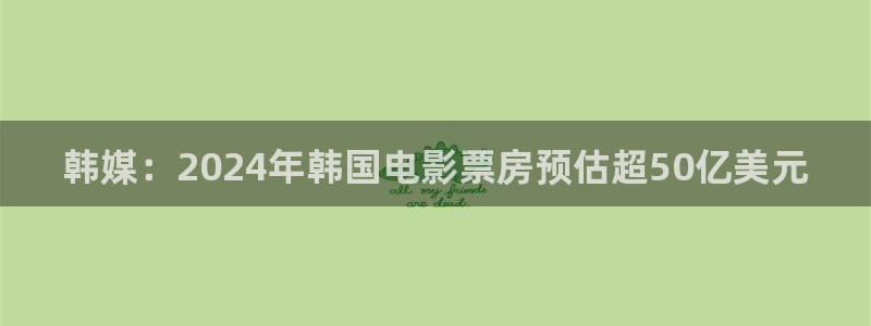 韩媒:2024年韩国电影票房预估超50亿美元