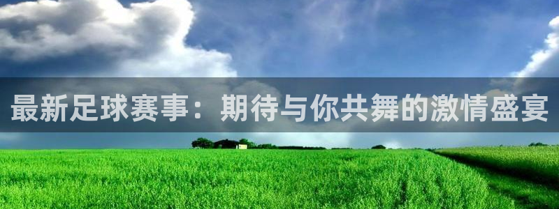 最新足球赛事:期待与你共舞的激情盛宴